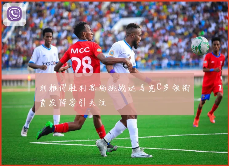 利雅得胜利客场挑战达马克C罗领衔首发阵容引关注