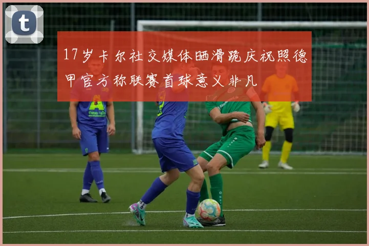 17岁卡尔社交媒体晒滑跪庆祝照德甲官方称联赛首球意义非凡