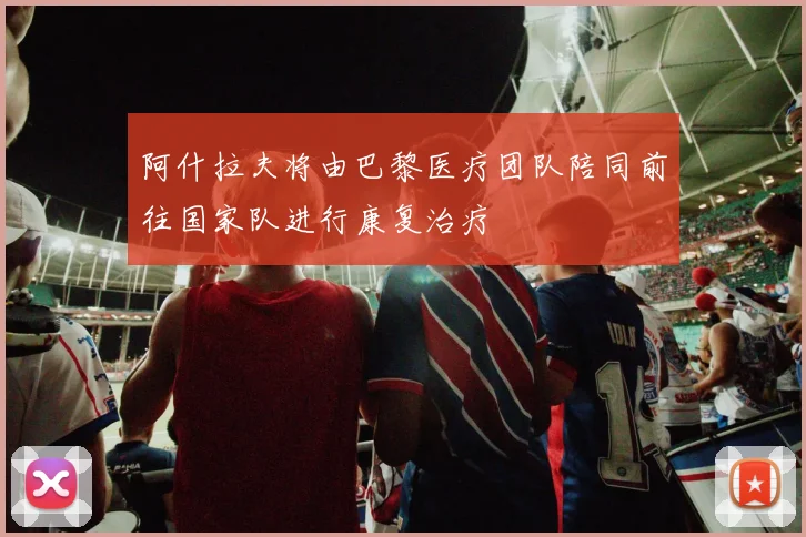 阿什拉夫将由巴黎医疗团队陪同前往国家队进行康复治疗