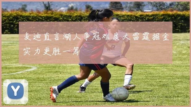 麦迪直言湖人争冠难度大雷霆掘金实力更胜一筹