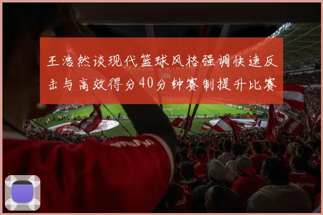 王浩然谈现代篮球风格强调快速反击与高效得分40分钟赛制提升比赛观赏性
