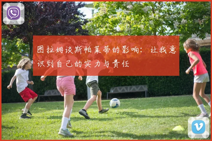 图拉姆谈斯帕莱蒂的影响：让我意识到自己的实力与责任