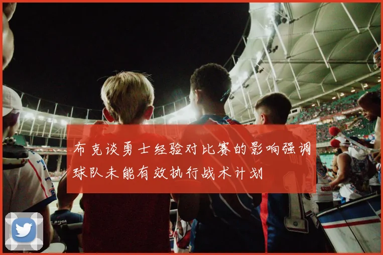 布克谈勇士经验对比赛的影响强调球队未能有效执行战术计划