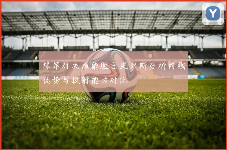 绿军对决谁能胜出皮尔斯分析内线优势与投射能力对比