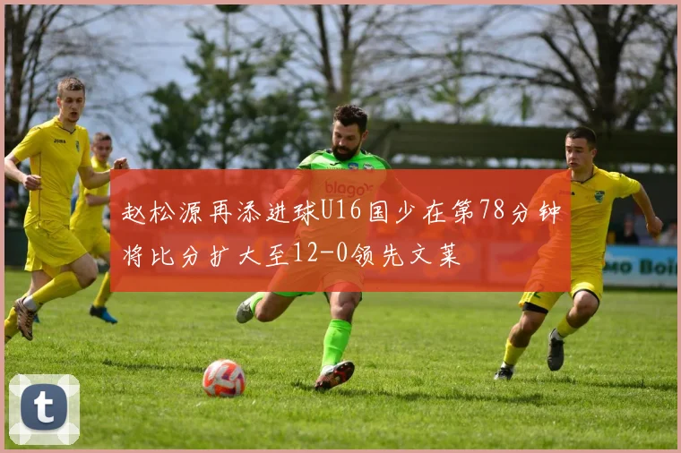 赵松源再添进球U16国少在第78分钟将比分扩大至12-0领先文莱