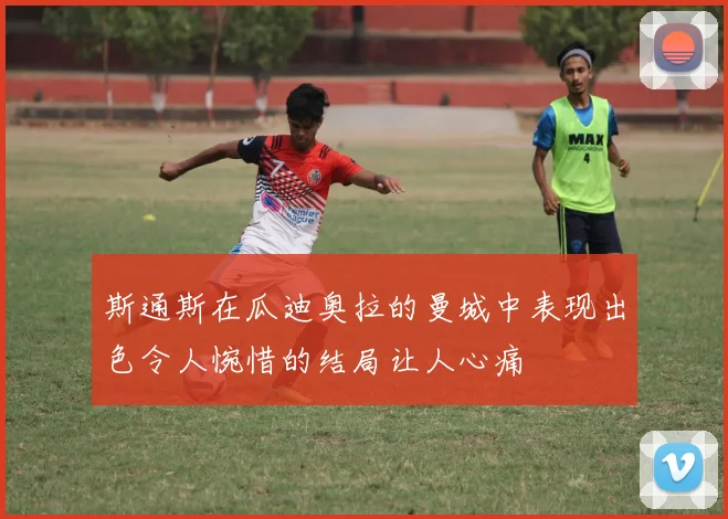 斯通斯在瓜迪奥拉的曼城中表现出色令人惋惜的结局让人心痛