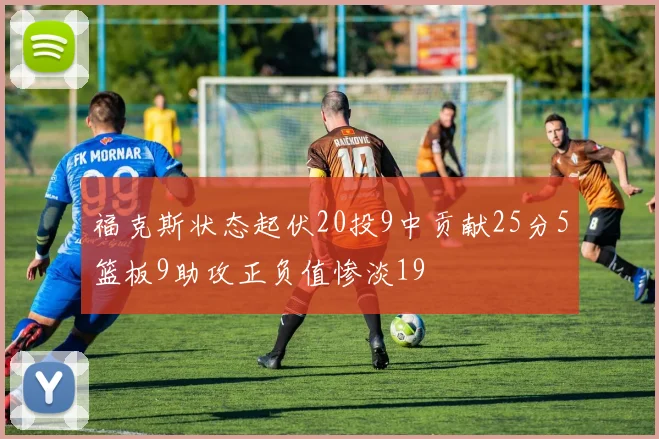 福克斯状态起伏20投9中贡献25分5篮板9助攻正负值惨淡19