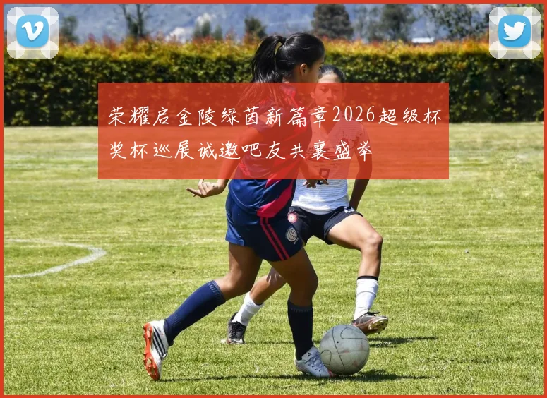 荣耀启金陵绿茵新篇章2026超级杯奖杯巡展诚邀吧友共襄盛举