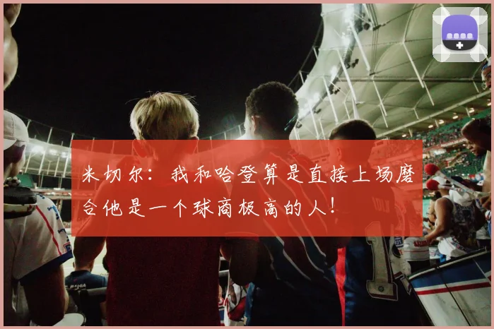 米切尔：我和哈登算是直接上场磨合他是一个球商极高的人！