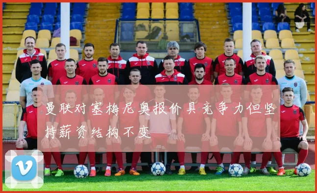 曼联对塞梅尼奥报价具竞争力但坚持薪资结构不变