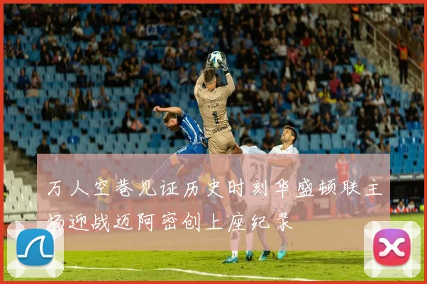 万人空巷见证历史时刻华盛顿联主场迎战迈阿密创上座纪录