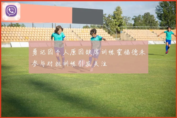 勇记因个人原因缺席训练霍福德未参与对抗训练引发关注