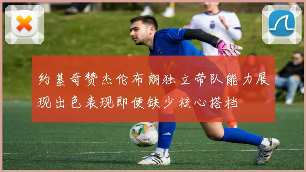 约基奇赞杰伦布朗独立带队能力展现出色表现即便缺少核心搭档