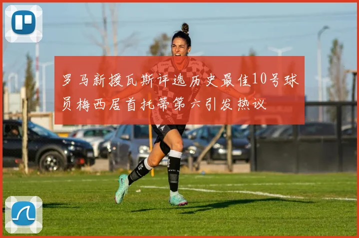 罗马新援瓦斯评选历史最佳10号球员梅西居首托蒂第六引发热议