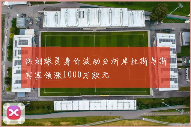热刺球员身价波动分析库杜斯与斯宾塞领涨1000万欧元