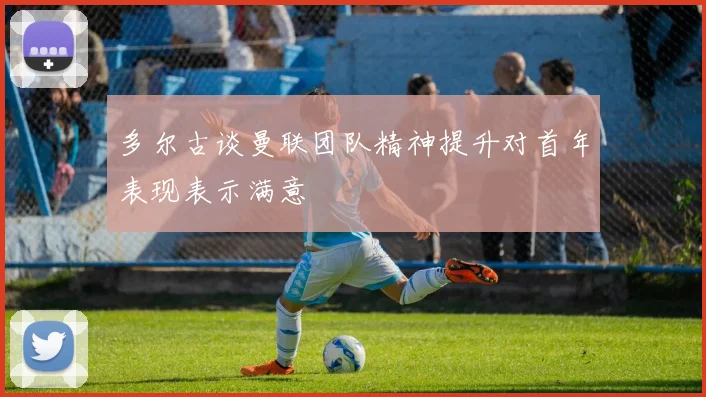 多尔古谈曼联团队精神提升对首年表现表示满意