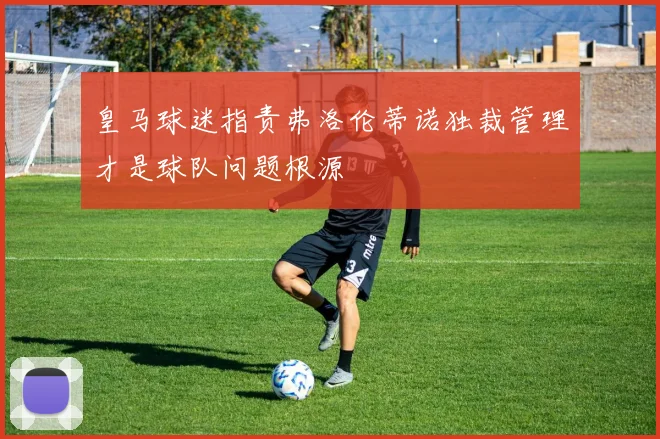 皇马球迷指责弗洛伦蒂诺独裁管理才是球队问题根源
