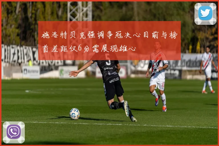 施洛特贝克强调争冠决心目前与榜首差距仅6分需展现雄心