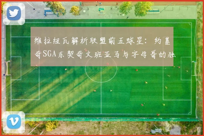 维拉纽瓦解析联盟前五球星：约基奇SGA东契奇文班亚马与字母哥的独特魅力