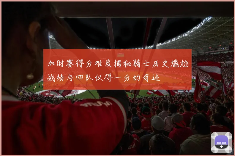 加时赛得分难度揭秘骑士历史尴尬战绩与四队仅得一分的奇迹
