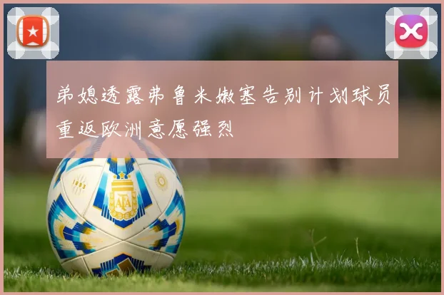 弟媳透露弗鲁米嫩塞告别计划球员重返欧洲意愿强烈