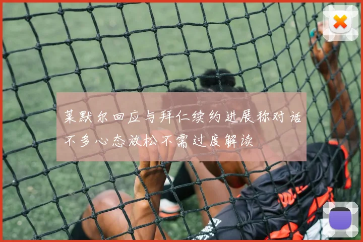 莱默尔回应与拜仁续约进展称对话不多心态放松不需过度解读