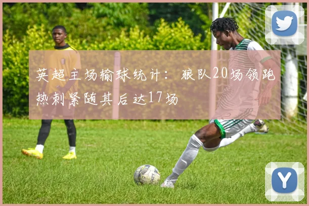 英超主场输球统计：狼队20场领跑热刺紧随其后达17场