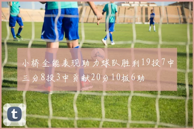 小桥全能表现助力球队胜利19投7中三分8投3中贡献20分10板6助