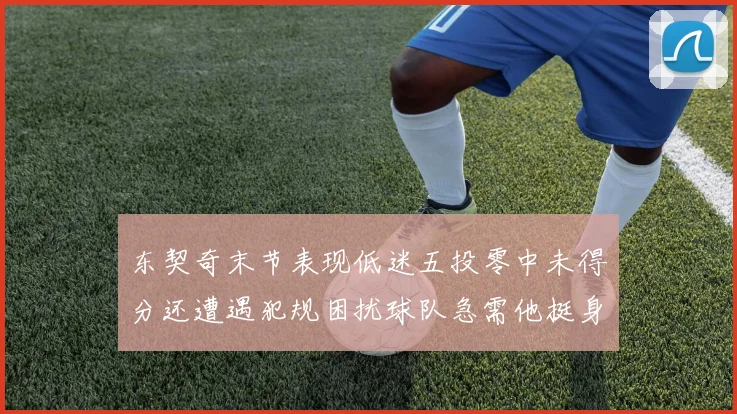 东契奇末节表现低迷五投零中未得分还遭遇犯规困扰球队急需他挺身而出