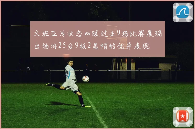 文班亚马状态回暖过去9场比赛展现出场均25分9板2盖帽的优异表现
