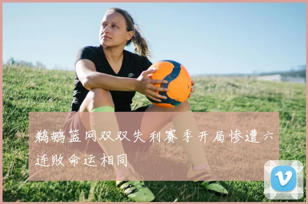 鹈鹕篮网双双失利赛季开局惨遭六连败命运相同