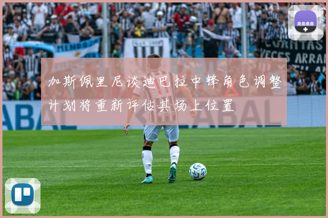 加斯佩里尼谈迪巴拉中锋角色调整计划将重新评估其场上位置