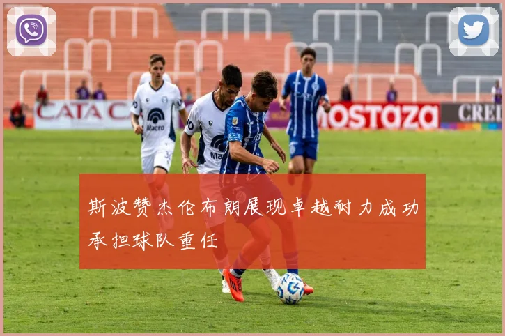 斯波赞杰伦布朗展现卓越耐力成功承担球队重任