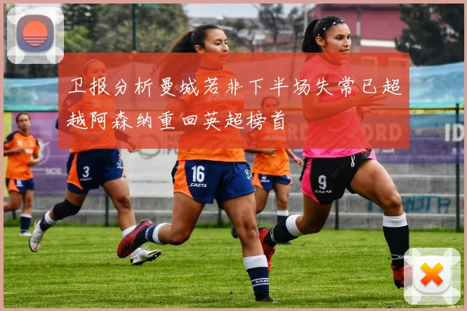 卫报分析曼城若非下半场失常已超越阿森纳重回英超榜首