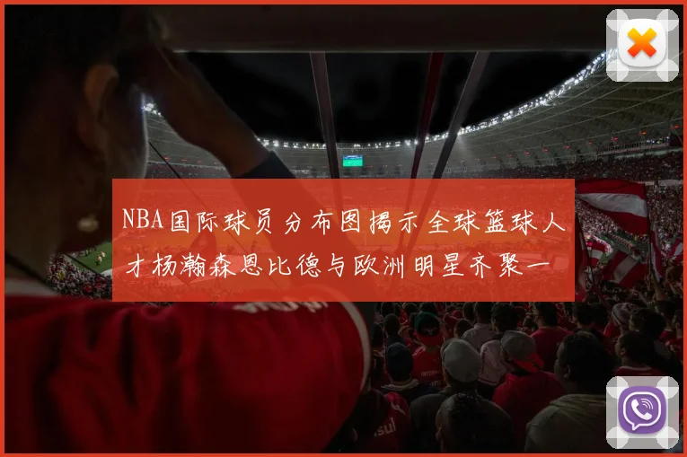 NBA国际球员分布图揭示全球篮球人才杨瀚森恩比德与欧洲明星齐聚一堂