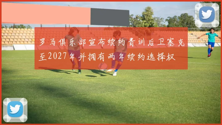 罗马俱乐部宣布续约青训后卫塞克至2027年并拥有两年续约选择权