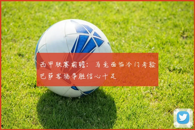 西甲联赛前瞻：马竞面临冷门考验巴萨客场争胜信心十足