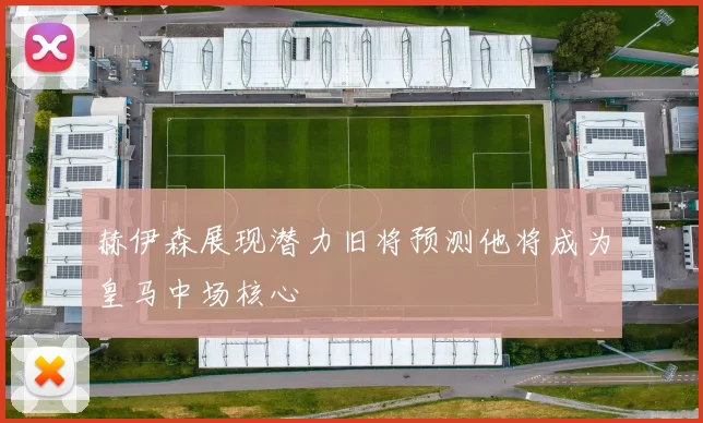 赫伊森展现潜力旧将预测他将成为皇马中场核心