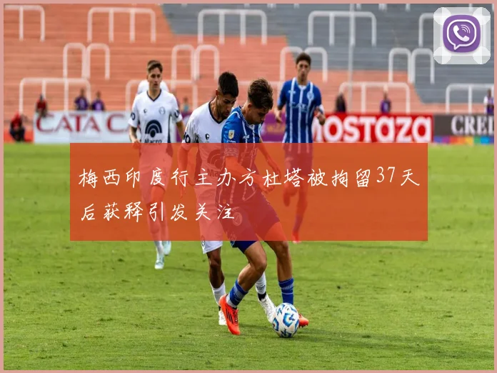 梅西印度行主办方杜塔被拘留37天后获释引发关注