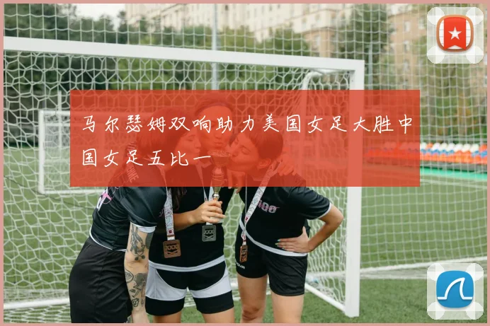 马尔瑟姆双响助力美国女足大胜中国女足五比一