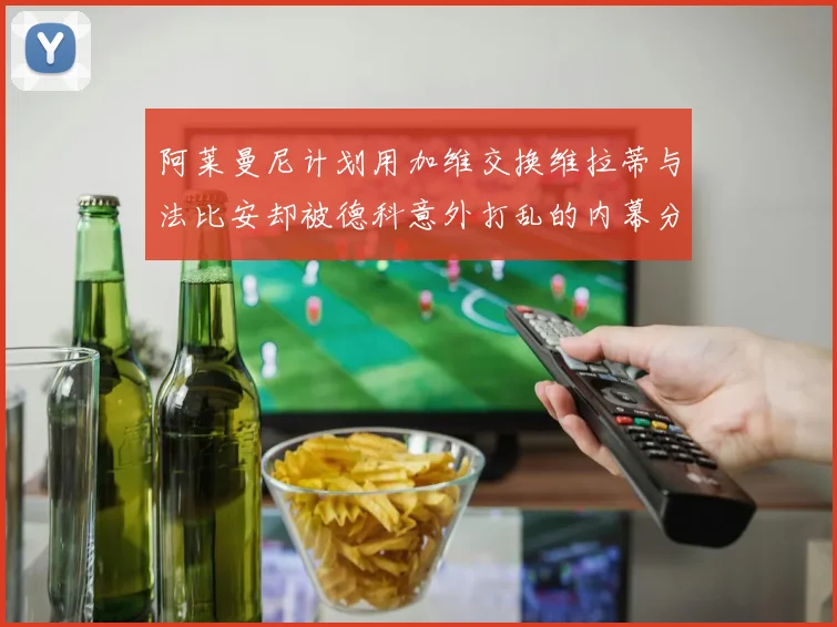 阿莱曼尼计划用加维交换维拉蒂与法比安却被德科意外打乱的内幕分析