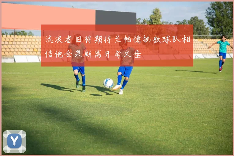 流浪者旧将期待兰帕德执教球队相信他会果断离开考文垂