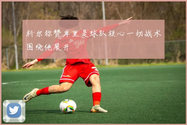 科尔称赞库里是球队核心一切战术围绕他展开