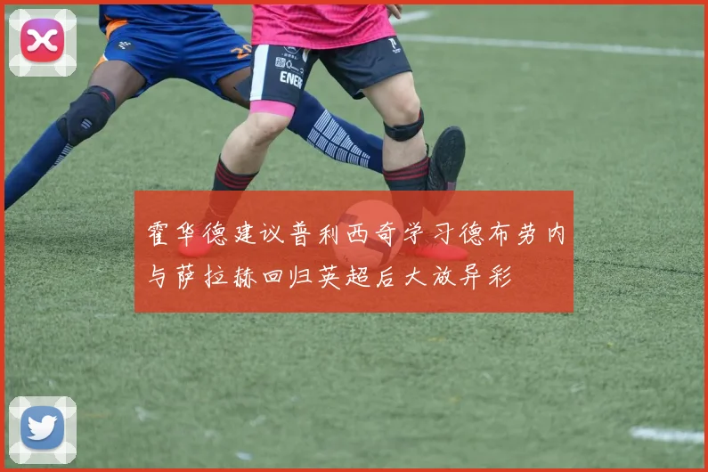 霍华德建议普利西奇学习德布劳内与萨拉赫回归英超后大放异彩