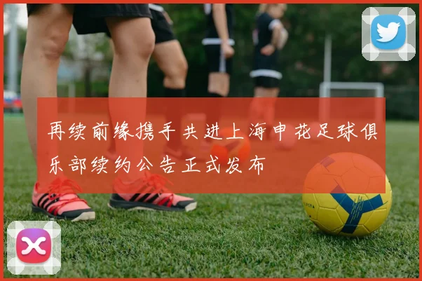 再续前缘携手共进上海申花足球俱乐部续约公告正式发布