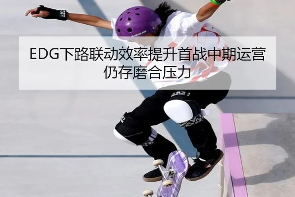 EDG下路联动效率提升首战中期运营仍存磨合压力